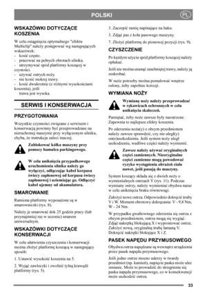 Page 3333
POLSKIPL
WSKAZÓWKI DOTYCZĄCE 
KOSZENIA
W celu osiągnięcia optymalnego efektu 
Multiclip należy postępować wg następujących 
wskazówek:
-kosić często.
-pracować na pełnych obrotach silnika.
-utrzymywać spód platformy koszącej w 
czystości.
-używać ostrych noży.  
-nie kosić mokrej trawy.
-kosić dwukrotnie (z różnymi wysokościami 
koszenia), jeśli
trawa jest wysoka.
SERWIS I KONSERWACJA
PRZYGOTOWANIA
Wszystkie czynności związane z serwisem i 
konserwacją powinny być przeprowadzane na 
nieruchomej...