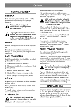 Page 3939
ČEŠTINACZ
SERVIS A ÚDRŽBA
PŘÍPRAVA
Není-li uvedeno jinak, veškerý servis a údržbu 
provádějte na stojícím stroji a s vypnutým 
motorem.
Vždy zajišťujte stroj proti 
samovolnému pohybu použitím 
parkovací brzdy.
Abyste předešli náhodnému spuštění 
motoru, pokaždé vypněte motor, kabel 
zapalování odpojte od zapalovací 
svíčky a uzemněte jej. Odpojte kabel od 
záporného pólu akumulátoru. 
MAZÁNÍ
Ramena plošiny jsou osazena mazacími čepy (obr. 
8).
Promažte je univerzálním mazacím tukem 
každých 25 hodin...