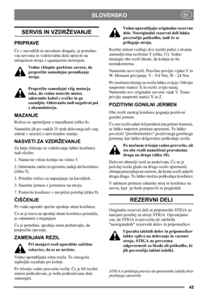 Page 4545
SLOVENSKOSI
SERVIS IN VZDRŽEVANJE
PRIPRAVE
Če v navodilih ni navedeno drugače, je potrebno 
vsa servisna in vzdrževalna dela opraviti na 
mirujočem stroju z ugasnjenim motorjem.
Vedno vklopite parkirno zavoro, da 
preprečite samodejno premikanje 
stroja.
Preprečite samodejni vžig motorja 
tako, da vedno ustavite motor, 
odstranite kabel s svečke in ga 
ozemljite. Odstranite tudi negativni pol 
z akumulatorja. 
MAZANJE
Ročice so opremljene z mazalkami (slika 8).
Namažite jih po vsakih 25 urah delovanja...