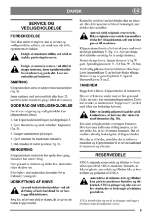 Page 99
DANSKDK
SERVICE OG
VEDLIGEHOLDELSE
FORBEREDELSE
Hvis ikke andet er angivet, skal al service og 
vedligeholdelse udføres, når maskinen står stille, 
og motoren er slukket.
Undgå, at maskinen triller, ved altid at 
trække parkeringsbremsen.
Undgå, at motoren starter, ved altid at 
stoppe motoren, løsne tændrørskablet 
fra tændrøret og jorde det. Løsn mi-
nuskablet på batteriet. 
SMØRING
Klippeenhedens arme er udstyret med smørenipler 
(fig. 8).
Smør niplerne med universalfedt efter hver 25. 
køretime...