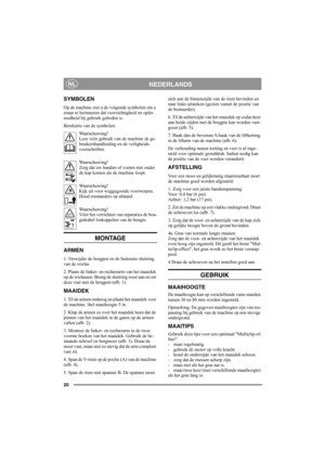 Page 2020
NEDERLANDSNL
SYMBOLEN
Op de machine ziet u de volgende symbolen om u 
eraan te herinneren dat voorzichtigheid en oplet-
tendheid bij gebruik geboden is.
Betekenis van de symbolen:
Waarschuwing!
Lees vóór gebruik van de machine de ge-
bruikershandleiding en de veiligheids-
voorschriften.
Waarschuwing!
Zorg dat uw handen of voeten niet onder 
de kap komen als de machine loopt.
Waarschuwing!
Kijk uit voor weggegooide voorwerpen. 
Houd omstanders op afstand.
Waarschuwing!
Vóór het verrichten van...