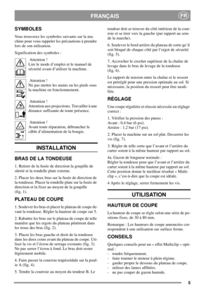 Page 55
FRANÇAISFR
SYMBOLES
Vous trouverez les symboles suivants sur la ma-
chine pour vous rappeler les précautions à prendre
lors de son utilisation.
Signification des symboles :
Attention !
Lire le mode d’emploi et le manuel de
sécurité avant d’utiliser la machine.
Attention !
Ne pas mettre les mains ou les pieds sous
la machine en fonctionnement.
Attention !
Attention aux projections. Travailler à une
distance suffisante de toute présence.
Attention !
Avant toute réparation, débrancher le
câble...