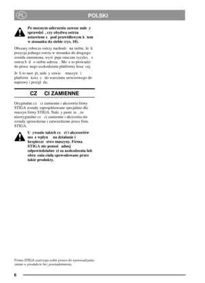 Page 66
POLSKIPL
Po mocnym uderzeniu zawsze nale y
sprawdzi , czy obydwa ostrza
ustawione s pod prawidowym k tem
w stosunku do siebie (rys. 10).
Obszary robocze ostrzy nachodz na siebie. Je li
pozycja jednego ostrza w stosunku do drugiego
zostaa zmieniona, wyst puje znaczne ryzyko, e
ostrza b d o siebie uderza . Mo e to prowadzi
do powa nego uszkodzenia platformy kosz cej.
Je li to nast pi, nale y zawie maszyn i
platform kosz c do warsztatu serwisowego do
naprawy i przegl du.
CZ CI ZAMIENNE
Oryginalne cz ci...