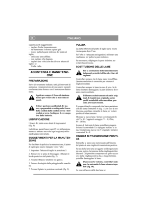 Page 5
ITALIANOIT
seguire questi suggerimenti:
- tagliare l’erba frequentemente.
- far funzionare il motore a pieni giri.
- tenere pulita la parte inferiore del piatto di 
taglio.
- utilizzare lame affilate. 
- non tagliare erba bagnata.
- tagliare due volte (con due diverse altezze di 
taglio) sel’erba è alta.
ASSISTENZA E MANUTENZI-
ONE
PREPARAZIONE
Salvo diversamente indicato, tutti gli interventi di 
assistenza e manutenzione devono essere eseguiti 
con la macchina ferma e con il motore non funzio-
nante....