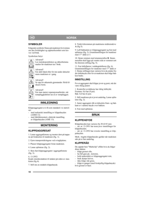 Page 1010
NORSKNO
SYMBOLER
Følgende symboler finnes på maskinen for å minne 
om den forsiktighet og oppmerksomhet som kre-
ves ved bruk.
Symbolene betyr:
Advarsel!
Les instruksjonsboken og sikkerhetsma-
nualen før maskinen tas i bruk.
Advarsel!
Før aldri hånd eller fot inn under dekselet 
mens maskinen er i gang.
Advarsel!
Se opp for utkastede gjenstander. Hold til-
skuere borte.
Advarsel!
Før man starter reparasjonsarbeider, må 
tennpluggkabelen tas ut av tennpluggen.
INNLEDNING
Klippeaggregatet er å få som...