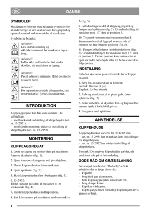 Page 44
DANSKDK
SYMBOLER
Maskinen er forsynet med følgende symboler for
at understrege, at der skal udvises forsigtighed og
opmærksomhed ved anvendelse af maskinen.
Symbolerne betyder:
Advarsel!
Læs instruktionsbog og
sikkerhedsmanual, før maskinen tages i
brug.
Advarsel!
Indfør ikke en hånd eller fod under
skjoldet, når maskinen er i gang.
Advarsel!
Pas på udkastet materiale. Hold eventuelle
tilskuere borte.
Advarsel!
Før reparationsarbejde påbegyndes, skal
tændrørskablet fjernes fra tændrøret.
INTRODUKTION...