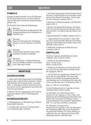 Page 44
DEUTSCHDE
SYMBOLE
Folgende Symbole befinden sich an der Maschine,
um Sie darauf hinzuweisen, dass bei der Benut-
zung der Maschine Vorsicht und Aufmerksamkeit
geboten sind.
Die Symbole haben folgende Bedeutungen:
Warnung!
Vor Inbetriebnahme der Maschine die Be-
dienungsanleitung und die Sicherheitsvor-
schriften lesen.
Warnung!
Hand oder Fuß nicht unter Verkleidung
bringen, wenn die Maschine im Betrieb
ist.
Warnung!
Auf herausgeschleuderte Gegenstände
achtgeben. Zuschauer fernhalten.
Warnung!
Vor dem...