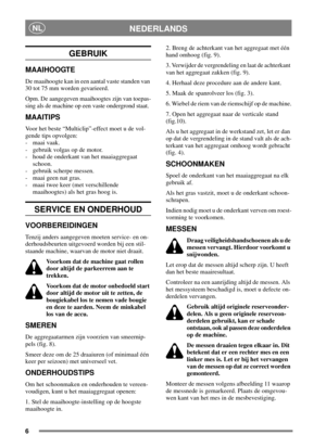 Page 56
NEDERLANDSNL
GEBRUIK
MAAIHOOGTE
De maaihoogte kan in een aantal vaste standen van
30 tot 75 mm worden gevarieerd.
Opm. De aangegeven maaihoogtes zijn van toepas-
sing als de machine op een vaste ondergrond staat.
MAAITIPS
Voor het beste “Multiclip”-effect moet u de vol-
gende tips opvolgen:
- maai vaak.
- gebruik volgas op de motor.
- houd de onderkant van het maaiaggregaat
schoon.
- gebruik scherpe messen.
- maai geen nat gras.
- maai twee keer (met verschillende
maaihoogtes) als het gras hoog is....