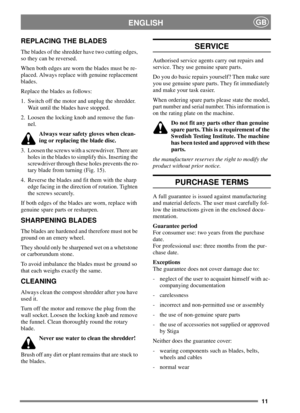 Page 1011
ENGLISHGB
REPLACING THE BLADES
The blades of the shredder have two cutting edges,
so they can be reversed.
When both edges are worn the blades must be re-
placed. Always replace with genuine replacement
blades.
Replace the blades as follows:
1. Switch off the motor and unplug the shredder.
Wait until the blades have stopped.
2. Loosen the locking knob and remove the fun-
nel.
Always wear safety gloves when clean-
ing or replacing the blade disc.
3. Loosen the screws with a screwdriver. There are
holes...