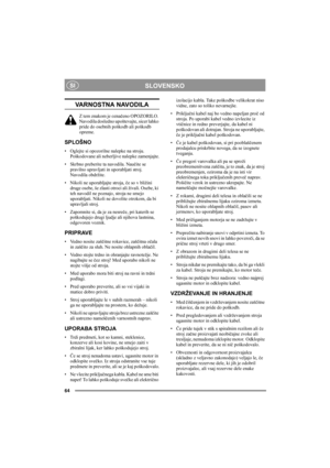 Page 64SI
64
SLOVENSKOSI
VARNOSTNA NAVODILA
Z tem znakom je označeno OPOZORILO. 
Navodila dosledno upoštevajte, sicer lahko 
pride do osebnih poškodb ali poškodb 
opreme.
SPLOŠNO
• Oglejte si opozorilne nalepke na stroju. 
Poškodovane ali neberljive nalepke zamenjajte.
• Skrbno preberite ta navodila. Naučite se 
pravilno upravljati in uporabljati stroj. 
Navodila obdržite.
• Nikoli ne uporabljajte stroja, če so v bližini 
druge osebe, še zlasti otroci ali živali. Osebe, ki 
teh navodil ne poznajo, stroja ne...