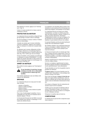 Page 37
37
FRANÇAISFR
Pour démarrer le moteur, appuyez sur l’interrup-
teur 1 (fig. 9).
Laissez le moteur prendre de la vitesse avant de 
commencer à broyer.
PROTECTION DU MOTEUR
Le composteur-broyeur possède un dispositif inté-
gré qui protège le moteur contre la surcharge.
En cas de surcharge, le moteur s’arrête et l’alimen-
tation est interrompue. 
Attendez une minute que le moteur refroidisse 
avant de le redémarrer. Appuyez sur le bouton 2 
(fig. 9) et démarrez le moteur de la manière habi-
tuelle.
Ne...