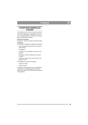 Page 39
39
FRANÇAISFR
CONDITIONS GÉNÉRALES 
D’ACHAT
Une garantie totale couvre les défauts matériels et 
les vices de fabrication.  L’utilisateur est tenu de 
suivre scrupuleusement les instructions contenues 
dans la documentation fournie.
 Durée de la garantie
Usage privé : deux ans à partir de la date d’achat.
Exceptions
Sont exclus de la garantie les dégâts consécutifs à :
- la méconnaissance du contenu de la documen- tation fournie
- la négligence
- un usage ou un assemblage incorrects ou non  autorisés
-...