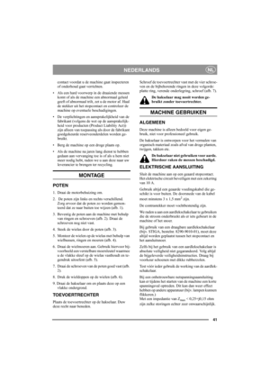 Page 41
41
NEDERLANDSNL
contact voordat u de machine gaat inspecteren 
of onderhoud gaat verrichten.
• Als een hard voorwerp in de draaiende messen  komt of als de machine een abnormaal geluid 
geeft of abnormaal trilt, zet u de motor af. Haal 
de stekker uit het stopcont act en controleer de 
machine op eventuele beschadigingen. 
• De verplichtingen en aansprakelijkheid van de  fabrikant (volgens de wet op de aansprakelijk-
heid voor producten (Product Liability Act)) 
zijn alleen van toepassing als door de...