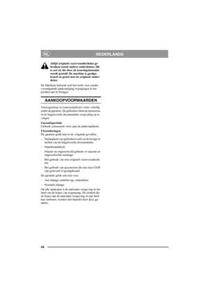 Page 44
44
NEDERLANDSNL
Altijd originele reserveonderdelen ge-
bruiken (nooit andere onderdelen). Dit 
is een eis die door de keuringsinstantie 
wordt gesteld. De machine is goedge-
keurd en getest met de originele onder-
delen.
De fabrikant behoudt zich het recht voor zonder 
voorafgaande aankondiging wijzigingen in het 
product aan te brengen.
AANKOOPVOORWAARDEN
Fabricagefouten en materiaaldefecten vallen volledig 
onder de garantie. De gebruiker dient de instructies 
in de bijgeleverde documentatie...