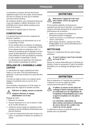 Page 3535
FRANÇAISFR
Les branches et rameaux doivent être broyés 
rapidement après avoir été coupés. Ils deviennent 
très durs en séchant, de sorte que le diamètre 
maximal autorisé diminue.
De nombreux déchets verts contiennent beaucoup 
d’eau ont tendance à adhérer facilement. Il est 
préférable de les laisser décher quelques jours 
avant de les broyer. 
Entreposer la machine dans un local sec.
COMPOSTAGE
Les déchets broyés peuvent être compostés de 
plusieurs manières :
-  En les déposant en tas directement...