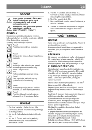 Page 6969
ČEŠTINACS
OBECNĚ
Tento symbol znamená VÝSTRAHU. 
Nedodržení pokynů může vést k 
vážnému zranění osob nebo k 
poškození majetku.
Než spustíte stroj, přečtěte si pozorně 
tento návod k použití a 
BEZPEČNOSTNÍ POKYNY.
SYMBOLY
Na stroji jsou umístěny následující symboly. 
Informují vás, kdy je při jeho používání a údržbě 
třeba dbát zvýšené opatrnosti.
Symboly mají následující význam:
Pozor!
Pročtěte si pozorně tyto instrukce.
Pozor!
Držte diváky stranou. Pozor na pohozené 
předměty.
Pozor!
Nedávejte ruku...