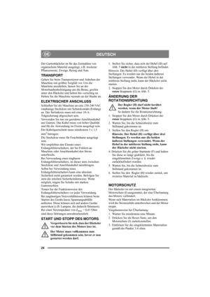 Page 2424
DEUTSCHDE
Der Gartenhäcksler ist für das Zermahlen von 
organischem Material ausgelegt, z.B. trockene 
Pflanzenreste, Zweige, Reisig und Äste.
TRANSPORT
Gehen Sie beim Transportieren und Anheben der 
Maschine mit größter Sorgfalt vor. Um die 
Maschine anzuheben, fassen Sie an der 
Motorhaubenbefestigung um die Beine, greifen 
unter den Häcksler und heben ihn vorsichtig an. 
Heben Sie die Maschine niemals an der Haube an.
ELEKTRISCHER ANSCHLUSS
Schließen Sie die Maschine an eine 230-240 VAC 
einphasige...