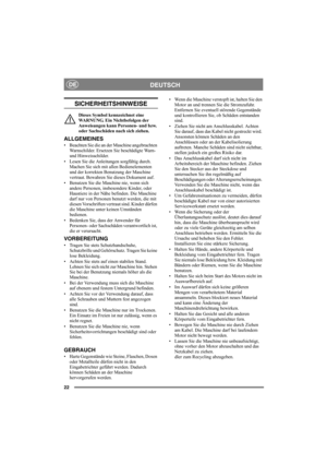 Page 2222
DEUTSCHDE
SICHERHEITSHINWEISE
Dieses Symbol kennzeichnet eine 
WARNUNG. Ein Nichtbefolgen der 
Anweisungen kann Personen- und bzw. 
oder Sachschäden nach sich ziehen.
ALLGEMEINES
• Beachten Sie die an der Maschine angebrachten 
Warnschilder. Ersetzen Sie beschädigte Warn- 
und Hinweisschilder.
• Lesen Sie die Anleitungen sorgfältig durch. 
Machen Sie sich mit allen Bedienelementen 
und der korrekten Benutzung der Maschine 
vertraut. Bewahren Sie dieses Dokument auf.
• Benutzen Sie die Maschine nie,...