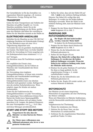 Page 2424
DEUTSCHDE
Der Gartenhäcksler ist für das Zermahlen von 
organischem Material ausgelegt, z.B. trockene 
Pflanzenreste, Zweige, Reisig und Äste.
TRANSPORT
Gehen Sie beim Transportieren und Anheben der 
Maschine mit größter Sorgfalt vor. Um die 
Maschine anzuheben, fassen Sie an der 
Motorhaubenbefestigung um die Beine, greifen 
unter den Häcksler und heben ihn vorsichtig an. 
Heben Sie die Maschine niemals an der Haube an.
ELEKTRISCHER ANSCHLUSS
Schließen Sie die Maschine an eine 230-240 VAC 
einphasige...