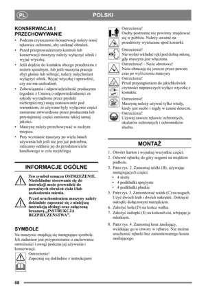 Page 5858
POLSKIPL
KONSERWACJA I 
PRZECHOWYWANIE
• Podczas czyszczenia i konserwacji należy nosić 
rękawice ochronne, aby uniknąć obrażeń.
• Przed przeprowadzeniem kontroli lub 
konserwacji maszyny należy wyłączyć silnik i 
wyjąć wtyczkę.
•Jeśli dojdzie do kontaktu obcego przedmiotu z 
nożem spiralnym, lub jeśli maszyna pracuje 
zbyt głośno lub wibruje, należy natychmiast 
wyłączyć silnik. Wyjąć wtyczkę i sprawdzić, 
czy nie ma uszkodzeń. 
• Zobowiązania i odpowiedzialność producenta 
(zgodnie z Ustawą o...