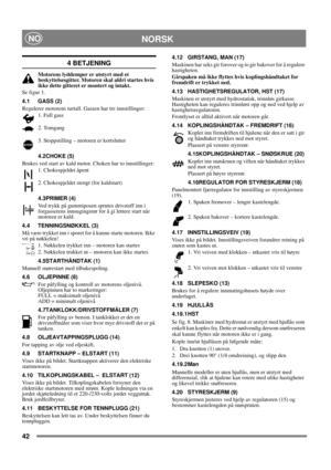 Page 4242
NORSKNO
4 BETJENING
Motorens lyddemper er utstyrt med et 
beskyttelsesgitter. Motoren skal aldri startes hvis 
ikke dette gitteret er montert og intakt.
Se figur 1.
4.1 GASS (2)
Regulerer motorens turtall. Gassen har tre innstillinger:
1. Full gass 
2. Tomgang
3. Stoppstilling – motoren er kortsluttet 
4.2CHOKE (5)
Brukes ved start av kald motor. Choken har to innstillinger:
1. Chokespjeldet åpent
2. Chokespjeldet stengt (for kaldstart)
4.3PRIMER (4)
Ved trykk på gummiposen sprutes drivstoff inn i...