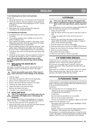 Page 7171
 ENGLISHEN
7.10.4 Checking the oil level in the hydrostat
See fig. 35.
1. Set up the hydrostat in a vise and remove the oil plug (H).
2. Check the oil level. The level shall be 25 mm under the 
upper part of the hole at the temperature 10-38°C. Top up 
as required.
Type of oil: Motor oil 5W-30.
3. Reassemble the oil plug and bleed the hydrostat 
according to the instructions below.
7.10.5 Bleeding the hydrostat
1. Lock the by-pass valve in open position using a steel wire 
or similar.
2. Fit a...