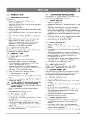 Page 6969
 ENGLISHEN
7.5 DRIVE BELT, MAN
7.5.1 Replacing the drive belt, Man
See fig. 18, 19.
1.  Dismantle the auger belt as described above.
2. Remove the left wheel.
3.  Remove the locking ring (C) from the swing plate shaft 
(D). Pull out the shaft.
4.  Remove the spring (H).
5.  Replace the belt (I). NOTE! Only genuine STIGA belts 
are to be used.
6.  Check that the tension pulley (A) is in line with the belt 
(I).
7.  Reassemble the spring (H), shaft (D) and locking ring 
(C).
8.  Check that the underside...