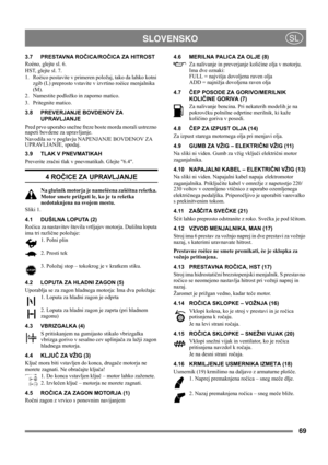 Page 6969
 SLOVENSKOSL
3.7 PRESTAVNA ROČICA/ROČICA ZA HITROST
Roèno, glejte sl. 6.
HST, glejte sl. 7.
1. Roèico postavite v primeren položaj, tako da lahko kotni 
zgib (L) preprosto vstavite v izvrtino roèice menjalnika 
(M).
2. Namestite podložko in zaporno matico.
3. Pritegnite matico.
3.8 PREVERJANJE BOVDENOV ZA 
UPRAVLJANJE
Pred prvo uporabo snežne freze boste morda morali ustrezno 
napeti bovdene za upravljanje.
Navodila so v poglavju NAPENJANJE BOVDENOV ZA 
UPRAVLJANJE, spodaj.
3.9 TLAK V PNEVMATIKAH...