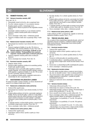 Page 8686
 SLOVENSKYSK
7.6 REMEŇ POHONU, HST
7.6.1 Výmena hnacieho remeňa, HST
Pozri obr. 20, 21.
1. Demontujte remeň závitovky, ako sa popisuje hore.
2. Povoľte vedenia remeňa (J, L) na remenici motora.
3. Použitý remeň vyraďte a namontujte nový. 
POZNÁMKA! Musia sa používať iba originálne remene 
STIGA.
4.  Zmontujte vedenia remeňa (J, L) na remenici motora.  
Nastavte vedenie remeňa podľa dolu uvedených 
pokynov.
5.  Znova zmontujte všetky diely v obrátenom poradí.
6.  Nastavte ovládacie lanko ako sa...