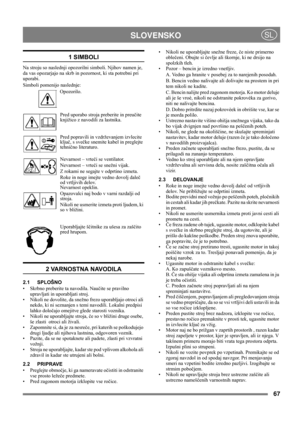 Page 6767
 SLOVENSKOSL
1 SIMBOLI
Na stroju so naslednji opozorilni simboli. Njihov namen je, 
da vas opozarjajo na skrb in pozornost, ki sta potrebni pri 
uporabi. 
Simboli pomenijo naslednje:
Opozorilo.
Pred uporabo stroja preberite in preučite 
knjižico z navodili za lastnika.
Pred popravili in vzdrževanjem izvlecite 
ključ, s svečke snemite kabel in preglejte 
tehnično literaturo.
Nevarnost – vrteči se ventilator.
Nevarnost – vrteči se snežni vijak.
Z rokami ne segajte v odprtino izmeta.
Roke in noge imejte...