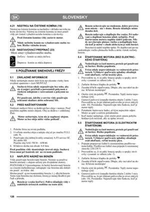 Page 126126
SLOVENSKYSK
4.21 NÁSTROJ NA ČISTENIE KOMÍNA (10)
Nástroj na čistenie komína sa nachádza v držiaku navrchu na 
kryte závitovky. Nástroj na čistenie komína sa musí použi˙ 
vždy pri čistení vyhadzovacieho komína a závitovky.
Pred čistením komína vždy zastavte motor.
Nikdy nečistite komín na vyhadzovanie snehu ru-
kou. Riziko vážneho úrazu.
4.22 NASTAVOVACÍ PREPÍNAČ (23) 
 Mení smer vyhadzovaného snehu.
Doľava – komín sa otáča doľava
Doprava– komín sa otáča doprava
5 POUŽÍVANIE SNEHOVEJ FRÉZY
5.1...