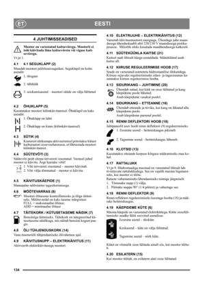 Page 134134
EESTIET
4 JUHTIMISSEADISED
Mootor on varustatud kaitsevőrega. Mootorit ei 
tohi käivitada ilma kaitsevőreta vői vigase kait-
sevőrega.
Vt jn 1.
4.1 4.1 SEGUKLAPP (2)
Muudab mootori pöörlemissagedust. Seguklapil on kolm 
asendit:
1. täisgaas
2. tühikäik
3. seiskamisasend – mootori süüde on välja lülitatud
4.2 ÕHUKLAPP (5)
Kasutatakse mootori külmkäivitamisel: Õhuklapil on kaks 
asendit:
1. Õhuklapp on lahti
2. Õhuklapp on kinni (külmkäivitamisel)
4.3 SÜTIK (4)
Kummist sütikunupu aktiveerimisel...