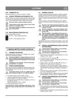 Page 153153
LATVISKILV
4.20 STARMETIS (15)
Motoram darbojoties, starmetis vienmēr ir ieslēgts.
4.21 TEKNES TĪRĪŠANAS INSTRUMENTS (10)
Teknes tīrīšanas instruments atrodas turētājā uz gliemežskrū-
ves korpusa. Ja nepieciešams tīrīt izlādes tekni vai gliemež-
skrūvi, vienmēr jāizmanto teknes tīrīšanas instruments.
Pirms tīrīt tekni, vienmēr izslēdziet motoru.
Nekad netīriet sniega izlādes tekni ar roku. Pastāv 
nopietnu savainojumu risks.
Izmantojiet piegādes komplektā esošo teknes tīrī-
šanas instrumentu.
4.22...