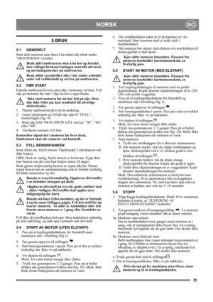 Page 3535
NORSKNO
5 BRUK
5.1 GENERELT
Start aldri motoren uten først å ha utført alle tiltak under 
MONTERING ovenfor. 
Bruk aldri snøfreseren uten å ha lest og forstått 
den vedlagte bruksanvisningen samt alle advarsel- 
og anvisningsmerker på snøfreseren. 
Bruk alltid vernebriller eller visir under arbeidet 
samt ved vedlikehold og service på snøfreseren.
5.2 FØR START
Enkelte snøfresere leveres uten olje i motorens veivhus. Fyll 
olje på motoren før start. Olje leveres i egen flaske.
 Ikke start motoren før...