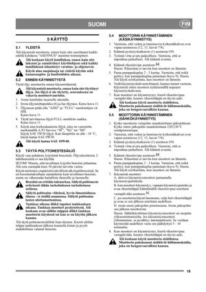 Page 1919
SUOMIFIN
5 KÄYTTÖ
5.1 YLEISTÄ
Älä käynnistä moottoria, ennen kuin olet suorittanut kaikki 
edellä kohdassa ASENNUS mainitut toimenpiteet. 
Älä koskaan käytä lumilinkoa, ennen kuin olet 
lukenut ja ymmärtänyt käyttöohjeen sekä kaikki 
lumilinkoon kiinnitetyt varoitus- ja ohjetarrat. 
Käytä aina suojalaseja tai visiiriä käytön sekä 
kunnossapito- ja huoltotöiden aikana.
5.2 ENNEN KÄYNNISTYSTÄ
Täytä öljy moottoriin ennen käynnistämistä. 
Älä käynnistä moottoria, ennen kuin olet täyttänyt 
öljyn. Jos...