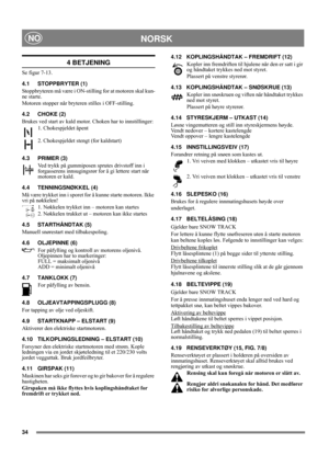 Page 3434
NORSKNO
4 BETJENING
Se figur 7-13.
4.1 STOPPBRYTER (1)
Stoppbryteren må være i ON-stilling for at motoren skal kun-
ne starte.
Motoren stopper når bryteren stilles i OFF-stilling.
4.2 CHOKE (2)
Brukes ved start av kald motor. Choken har to innstillinger:
1. Chokespjeldet åpent
2. Chokespjeldet stengt (for kaldstart)
4.3 PRIMER (3)
Ved trykk på gummiposen sprutes drivstoff inn i 
forgasserens innsugingsrør for å gi lettere start når 
motoren er kald. 
4.4 TENNINGSNØKKEL (4)
Må være trykket inn i sporet...