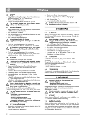 Page 1212
SVENSKASE
5.6 STOPP 
1.  Släpp båda kopplingshandtagen. Anm. Om snöskruven 
fortsätter att rotera - se JUSTERING AV 
REGLAGEWIRAR nedan.
2 Drag ut tändningsnyckeln. Vrid inte på nyckeln.
Om maskinen lämnas utan tillsyn, stanna motorn 
och tag bort tändningsnyckeln. 
5.7 IGÅNGKÖRNING
1.  Starta motorn enligt ovan. Låt motorn gå några minuter 
och bli varm innan den belastas.
2.  Ställ in utkastets riktskärm.
3.  Vrid på inställningsveven och ställ in utkastet så att snön 
kastas ut i vindriktningen.
4....
