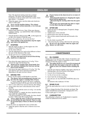 Page 5353
 ENGLISHEN
Note: The electrical starting motor has overload 
protection. The motor stops automatically when 
overheated. It will not restart until it has cooled, which 
takes about 5 - 10 minutes.
8.  When the engine starts, turn the choke anti-clockwise 
until it is fully open. 
Never run the machine indoors. The exhaust 
fumes contain carbon monoxide, a very toxic gas.
5.6 STOPPING
1.  Release both clutch levers. Note. If the snow thrower 
continues rotating - see ADJUSTING THE CONTROL 
WIRES...