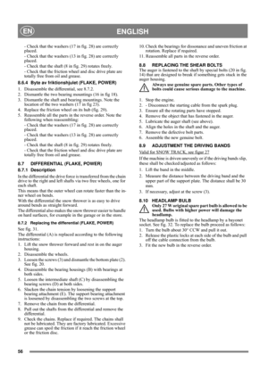 Page 5656
 ENGLISHEN
- Check that the washers (17 in fig. 28) are correctly 
placed.
- Check that the washers (13 in fig. 28) are correctly 
placed.
- Check that the shaft (8 in fig. 29) rotates freely.
- Check that the friction wheel and disc drive plate are 
totally free from oil and grease.
8.6.4 Byte av friktionshjulet (FLAKE, POWER)
1.  Disassemble the differential, see 8.7.2.
2.  Dismantle the two bearing mountings (16 in fig 18).
3.  Dismantle the shaft and bearing mountings. Note the 
location of the...