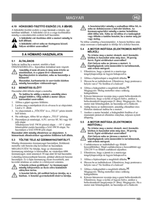 Page 103103
 MAGYARHU
4.19 HÓKIDOBÓ-TISZTÍTÓ ESZKÖZ (15, 8 ábrát)
A hókidobó-tisztító eszköz a csiga házának a tetején, egy 
tartóban található. A hókidobó cső és a csiga tisztításához 
mindig a csúszdatisztító eszközt kell használni.
A hókidobó cső tisztítása előtt a motort mindig le 
kell állítani.
A hókidobó csövet soha ne tisztogassa kézzel. 
Súlyos sérülést szenvedhet!
5 A HÓMARÓ HASZNÁLATA
5.1 ÁLTALÁNOS
Soha ne indítsa be a motort, mielőtt a fenti 
ÖSSZESZERELÉS c. fejezetben leírtakkal nem végzett....