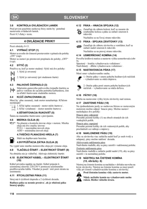 Page 118118
 SLOVENSKYSK
3.8 KONTROLA OVLÁDACÍCH LANIEK
Pred prvým použitím snehovej frézy môže by˙ potrebné 
nastavenie ovládacích laniek.
Pozri 8.5 ďalej v texte.
4 OVLÁDACIE PRVKY
Pozri obrázky 8-13.
4.1 VYPÍNAČ STOP (1)
Motor sa uvedie do činnosti prestavením vypínača do polohy 
„ON“ (zap).
Motor sa zastaví po prestavení prepínača do polohy „OFF“ 
(vyp).
4.2 SÝTIČ (2)
Používa sa, keď je motor studený: Sýtič má dve polohy:
1. Sýtič je otvorený
2. Sýtič je zatvorený (pri studenom štarte)
4.3 PALIVOVÉ ČERPADLO...