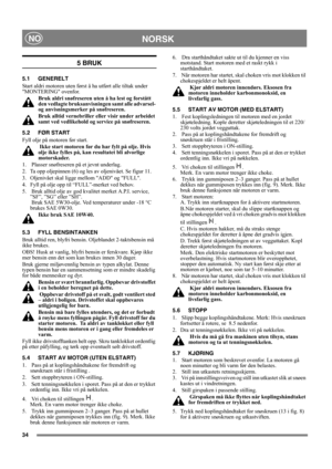 Page 3434
NORSKNO
5 BRUK
5.1 GENERELT
Start aldri motoren uten først å ha utført alle tiltak under 
MONTERING ovenfor. 
Bruk aldri snøfreseren uten å ha lest og forstått 
den vedlagte bruksanvisningen samt alle advarsel- 
og anvisningsmerker på snøfreseren. 
Bruk alltid vernebriller eller visir under arbeidet 
samt ved vedlikehold og service på snøfreseren.
5.2 FØR START
Fyll olje på motoren før start.
 Ikke start motoren før du har fylt på olje. Hvis 
olje ikke fylles på, kan resultatet bli alvorlige...