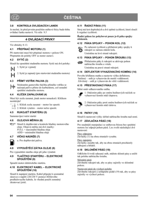Page 9494
ČEŠTINACZ
3.8 KONTROLA OVLÁDACÍCH LANEK
Je možné, že před prvním použitím sněhové frézy bude třeba 
ovládací lanka nastavit. Viz níže  8.5
4 OVLÁDACÍ PRVKY
Viz obrázky 8-13.
4.1 PŘEPÍNAČ MOTORU (1)
Při startování musí být přepínač motoru v poloze ON.
Přepnutím do polohy OFF se motor zastaví.
4.2 SYTIČ (2)
Slouží ke spouštění studeného motoru: Sytič má dvě polohy:
1. Sytič je vypnutý
2. Sytič je zapnutý (pro startování studeného motoru) 
4.3 PŘÍMÝ VSTŘIK PALIVA (3)
Stisknutím gumového tlačítka přímého...