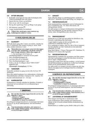 Page 2727
DANSKDA
5.9 EFTER BRUGEN
1.  Kontrollér sneslyngen for løse eller beskadigede dele. 
Udskift beskadigede dele efter behov.
2.  Spænd alle løse skruer og møtrikker.
3.  Børst al sne væk fra sneslyngen.
4.  Bevæg alle reguleringer frem og tilbage et par gange.
5.  Stil chokeren i position  . 
6.  Løsgør tændrørskablet fra tændrøret.
Tildæk ikke sneslyngen, mens motoren og 
lyddæmperen endnu er varme.
6 VEDLIGEHOLDELSE
6.1 OLIESKIFT
Skift olie første gang efter 2 timers anvendelse, derefter for 
hver 25...