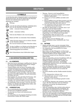 Page 3939
DEUTSCHDE
1 SYMBOLE
An der Maschine gibt es folgende Symbole, um den Bediener 
darauf hinzuweisen, dass bei der Benutzung der Maschine 
Vorsicht und Aufmerksamkeit geboten sind. 
Bedeutung der Symbole:
Warnung.
Lesen Sie die Gebrauchsanleitung vollständig durch, 
bevor Sie die Maschine in Betrieb nehmen.
Gefahr – rotierende Schneeschraube.
Gefahr – rotierendes Gebläse.
Nicht mit den Händen in den Auswurf greifen.
Hände und Füße von rotierenden Teilen fernhalten.
Andere Personen müssen sich im sicheren...