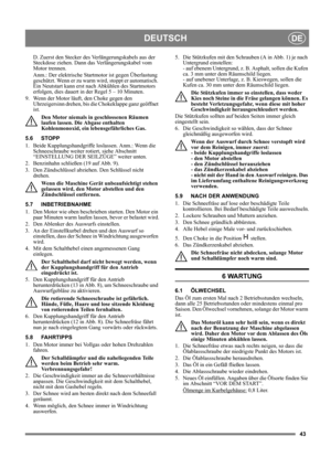 Page 4343
DEUTSCHDE
D. Zuerst den Stecker des Verlängerungskabels aus der 
Steckdose ziehen. Dann das Verlängerungskabel vom 
Motor trennen.
Anm.: Der elektrische Startmotor ist gegen Überlastung 
geschützt. Wenn er zu warm wird, stoppt er automatisch. 
Ein Neutstart kann erst nach Abkühlen des Startmotors 
erfolgen, dies dauert in der Regel 5 – 10 Minuten.
9.  Wenn der Motor läuft, den Choke gegen den 
Uhrzeigersinn drehen, bis die Chokeklappe ganz geöffnet 
ist. 
Den Motor niemals in geschlossenen Räumen...