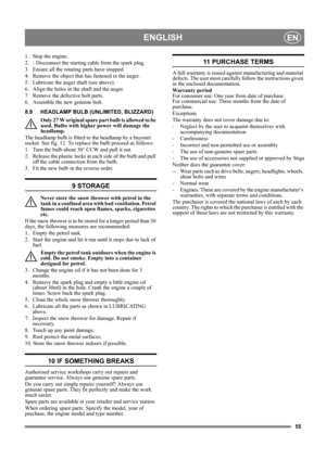 Page 5555
ENGLISHEN
1.  Stop the engine.
2.  - Disconnect the starting cable from the spark plug.
3.  Ensure all the rotating parts have stopped.
4.  Remove the object that has fastened in the auger.
5.  Lubricate the auger shaft (see above).
6. Align the holes in the shaft and the auger.
7. Remove the defective bolt parts.
6.  Assemble the new genuine bolt.
8.9 HEADLAMP BULB (UNLIMITED, BLIZZARD)
Only 27 W original spare part bulb is allowed to be 
used. Bulbs with higher power will damage the 
headlamp.
The...