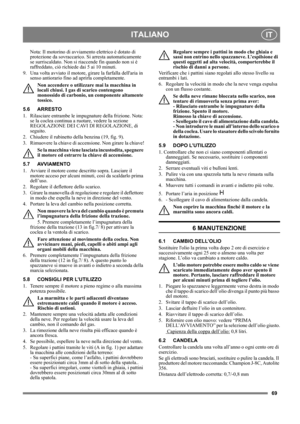 Page 6969
ITALIANOIT
Nota: Il motorino di avviamento elettrico è dotato di 
protezione da sovraccarico. Si arresta automaticamente 
se surriscaldato. Non si riaccende fin quando non si è 
raffreddato, ciò richiede dai 5 ai 10 minuti.
9.  Una volta avviato il motore, girare la farfalla dellaria in 
senso antiorario fino ad aprirla completamente. 
Non accendere o utilizzare mai la macchina in 
locali chiusi. I gas di scarico contengono 
monossido di carbonio, un componente altamente 
tossico.
5.6 ARRESTO
1....