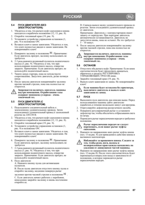 Page 8787
РУССКИЙRU
5.4ПУСК ДВИГАТЕЛЯ (БЕЗ 
ЭЛЕКТРОСТАРТЕРА) 
1. Уб е д и т е с ь в том, что рычаги муфт сцепления и шнека 
находятся в нерабочем положении (12, 13, рис. 8).
2.Откройте топливный кран (19, рис. 9).
3. Ус т а н о в и т е устройство управления остановом (1, 
рис. 9) в положение ON.
4. Вставьте ключ в замок зажигания. Уб ед и т е с ь в том, 
что ключ полностью введен в замок зажигания. Не 
поворачивайте ключ!
5. Поверните
 заслонку в положение . Примечание: 
Если двигатель прогрет, заслонку...