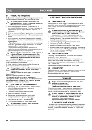 Page 8888
РУССКИЙRU
5.8СОВЕТЫ ПО ВОЖДЕНИЮ
1. Двигатель всегда должен работать при полностью или 
почти полностью открытой дроссельной заслонке.
Во время работы двигателя глушитель и 
окружающие его детали сильно нагреваются. 
Опасность получения ожогов. 
2. Всегда регулируйте скорость в зависимости от 
состояния убираемого снега. Регулируйте скорость 
при помощи рычага переключения передач, а не 
дросселя.
3. Снег 
лучше всего убирать сразу после его выпадения.
4. По возможности, обеспечьте отбрасывание снега...